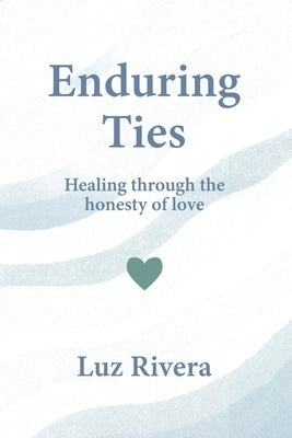 Enduring Ties: Healing Through the Honesty of Love by Rivera, Luz