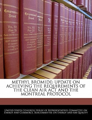 Methyl Bromide: Update on Achieving the Requirements of the Clean Air ACT and the Montreal Protocol by United States Congress House of Represen