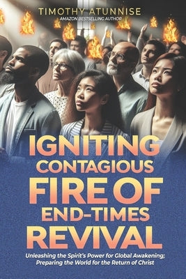 Igniting Contagious Fire of End-Times Revival: Unleashing the Spirit's Power for Global Awakening; Preparing the World for the Return of Christ by Atunnise, Timothy