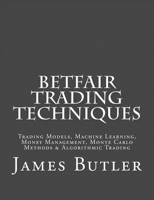 Betfair Trading Techniques: Trading Models, Machine Learning, Money Management, Monte Carlo Methods & Algorithmic Trading by Butler, James