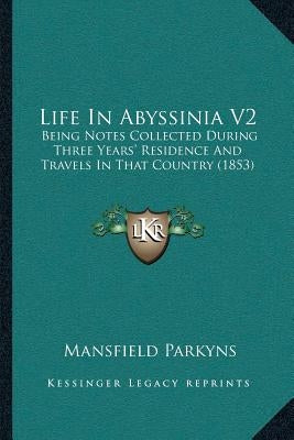 Life In Abyssinia V2: Being Notes Collected During Three Years' Residence And Travels In That Country (1853) by Parkyns, Mansfield