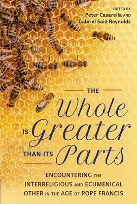 Whole Is Greater Than Its Parts Encountering the Interreligious and Ecumenical Other in the Age of Pope Francis by Casarella, Peter