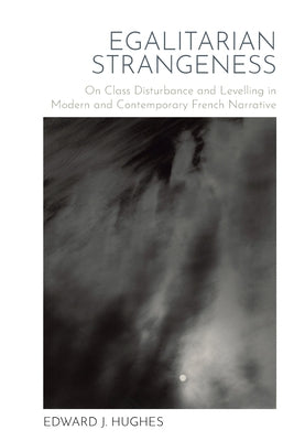 Egalitarian Strangeness: On Class Disturbance and Levelling in Modern and Contemporary French Narrative by Hughes, Edward J.
