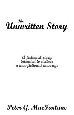 The Unwritten Story: A Fictional Story Intended to Deliver a Non-Fictional Message by Peter G. MacFarlane, G. MacFarlane