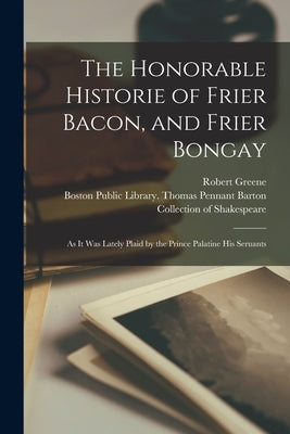 The Honorable Historie of Frier Bacon, and Frier Bongay: as It Was Lately Plaid by the Prince Palatine His Seruants by Greene, Robert 1558?-1592