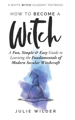 How To Become A Witch: A Fun, Simple and Easy Guide to Learning the Fundamentals of Modern Secular Witchcraft by Wilder, Julie