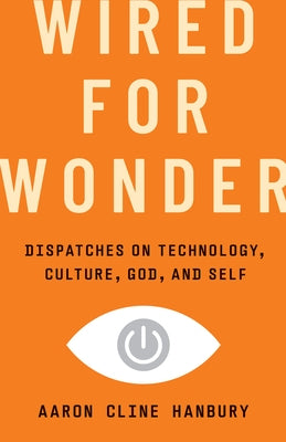 Wired for Wonder: Dispatches on Technology, Culture, God, and Self by Cline Hanbury, Aaron