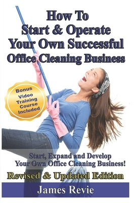 How To Start and Operate Your Own Successful Office Cleaning Business: Start, Expand and Develop Your Own Office Cleaning Business by Revie, James