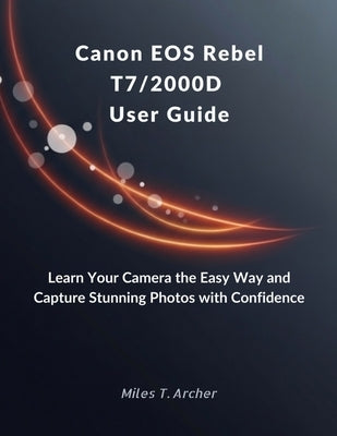 Canon EOS Rebel T7/2000D User Guide: Learn Your Camera the Easy Way and Capture Stunning Photos with Confidence by Archer, Miles T.