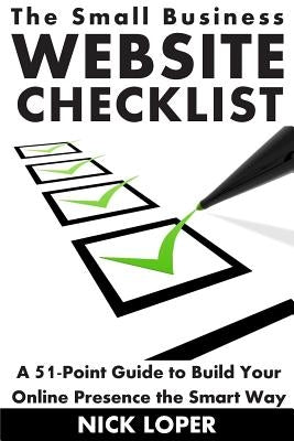 The Small Business Website Checklist: A 51-Point Guide to Build Your Online Presence the Smart Way by Loper, Nick