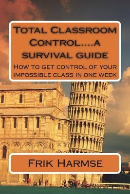 Total Classroom Control....a survival guide: How to get control of your impossible class in one week by Harmse, Frik