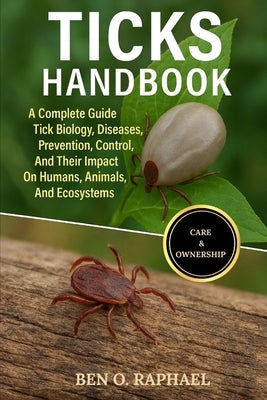 Ticks Handbook: A Complete Guide To Tick Biology, Diseases, Prevention, Control, And Their Impact On Humans, Animals, And Ecosystems by O. Raphael, Ben