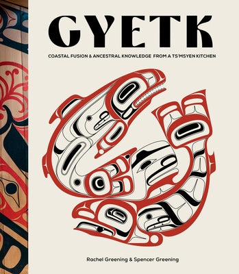 Gyetk: Coastal Fusion and Ancestral Knowledge from a Ts'msyen Kitchen by Greening, Rachel