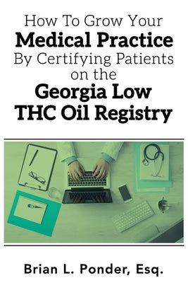 How to Grow Your Medical Practice by Certifying Patients on the Georgia Low THC Oil Registry by Ponder, Brian L.
