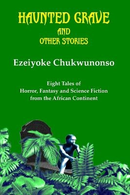 Haunted Grave and Other Stories: Eight Tales of Horror, Fantasy and Science Fiction from the African Continent by Chukwunonso, Ezeiyoke