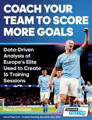 Coach Your Team to Score More Goals - Data-Driven Analysis of Europe's Elite Used to Create 16 Training Sessions by Cordob駸, Paco