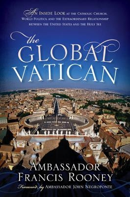 The Global Vatican: An Inside Look at the Catholic Church, World Politics, and the Extraordinary Relationship Between the United States and the Holy S by Rooney, Francis