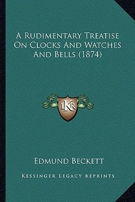 A Rudimentary Treatise On Clocks And Watches And Bells (1874) by Beckett, Edmund
