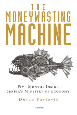 The Moneywasting Machine: Five Months Inside Serbia's Ministry of Economy by Pavlovic, Dusan