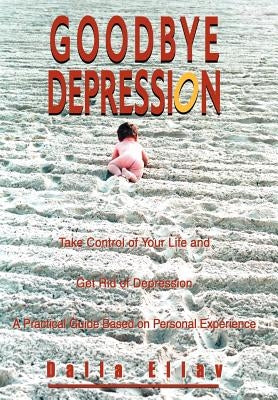Goodbye Depression: Take Control of Your Life and Get Rid of Depression A Practical Guide Based on Personal Experience by Eliav, Dalia