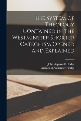 The System of Theology Contained in the Westminster Shorter Catechism Opened and Explained by Hodge, Archibald Alexander