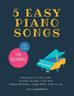 5 EASY Piano Songs for Beginners: Mary Had a Little Lamb * Twinkle Twinkle Little Star * Happy Birthday * Jingle Bells * Ode to Joy * Video Tutorial: by Urbanowicz, Alicja
