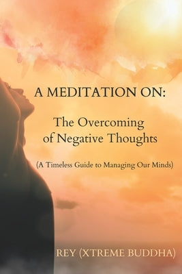 A Meditation on: The Overcoming of Negative Thoughts: A Timeless Guide to Managing Our Minds by Buddha, Xtreme