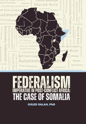 Federalism Imperative in Post-Conflict Africa: The Case of Somalia by Salah, Guled