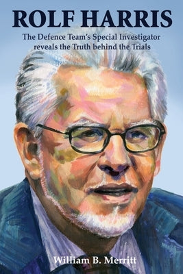 Rolf Harris: The Defence Team's Special Investigator reveals the Truth behind the Trials by Merritt, William