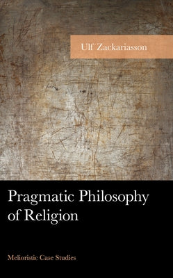 Pragmatic Philosophy of Religion: Melioristic Case Studies by Zackariasson, Ulf