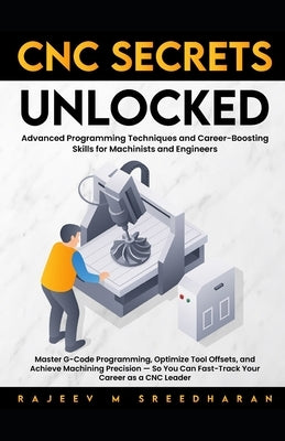 CNC Secrets Unlocked: Advanced programming techniques and career boosting skills for machinists and engineers by Sreedharan, Rajeev M.