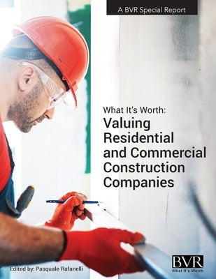 What It's Worth: Valuing Residential and Commercial Construction Companies by Rafanelli, Pasquale