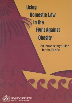Using Domestic Law in the Fight Against Obesity: An Introductory Guide for the Pacific by Who Regional Office for the Western Paci