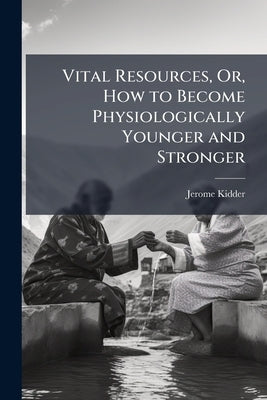 Vital Resources, Or, How to Become Physiologically Younger and Stronger: Being a Scrutiny Into the Domain of the Laws to Which Nature Sometimes Marvel by Kidder, Jerome