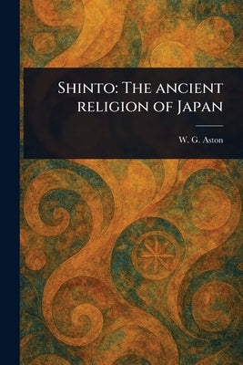 Shinto: The Ancient Religion of Japan by Aston, W. G. (William George)