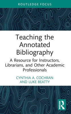 Teaching the Annotated Bibliography: A Resource for Instructors, Librarians, and Other Academic Professionals by Cochran, Cynthia A.