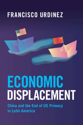 Economic Displacement: China and the End of Us Primacy in Latin America by Urdinez, Francisco