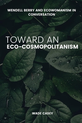 Wendell Berry and Ecowomanism in Conversation Toward an Eco-Cosmopolitanism by Casey, W.