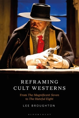 Reframing Cult Westerns: From the Magnificent Seven to the Hateful Eight by Broughton, Lee