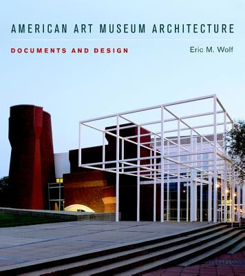 American Art Museum Architecture: Documents and Design by Wolf, Eric M.