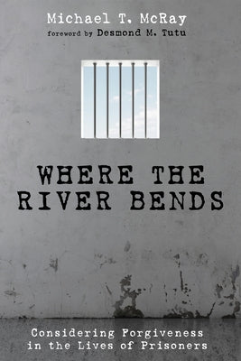 Where the River Bends: Considering Forgiveness in the Lives of Prisoners by McRay, Michael T.