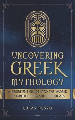 Uncovering Greek Mythology: A Beginner's Guide into the World of Greek Gods and Goddesses by Russo, Lucas