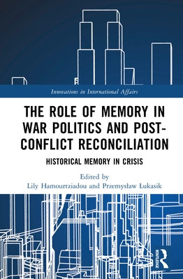 The Role of Memory in War Politics and Post-Conflict Reconciliation: Historical Memory in Crisis by Hamourtziadou, Lily