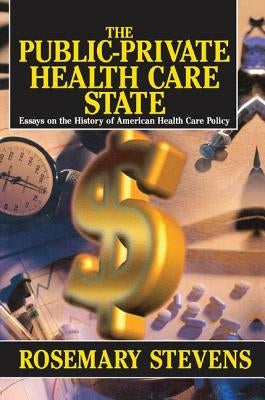 The Public-Private Health Care State: Essays on the History of American Health Care Policy by Stevens, Rosemary A.