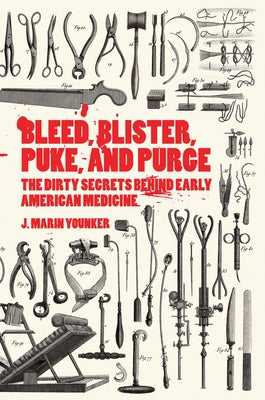 Bleed, Blister, Puke, and Purge: The Dirty Secrets Behind Early American Medicine by Younker, J. Marin