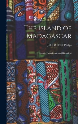 The Island of Madagascar: A Sketch, Descriptive and Historical by Phelps, John Wolcott