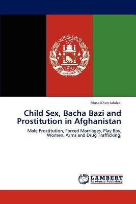 Child Sex, Bacha Bazi and Prostitution in Afghanistan by Jalalzai, Musa Khan
