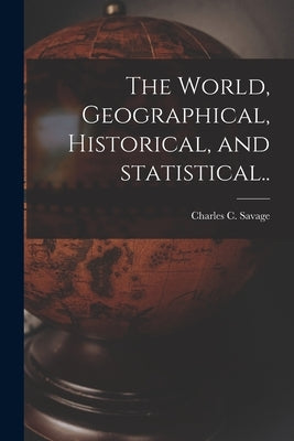 The World, Geographical, Historical, and Statistical.. by Savage, Charles C. 1802-1907