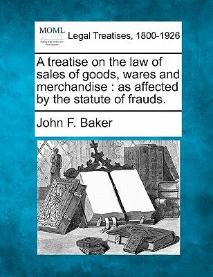 A treatise on the law of sales of goods, wares and merchandise: as affected by the statute of frauds. by Baker, John F.