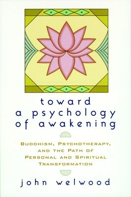 Toward a Psychology of Awakening: Buddhism, Psychotherapy, and the Path of Personal and Spiritual Transformation by Welwood, John